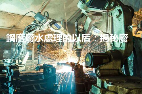 鋼廠廢水處理的以后：揭秘廢水零排放的秘密！